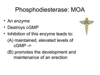 Phosphodiesterase: MOA
• An enzyme
• Destroys cGMP
• Inhibition of this enzyme leads to:
(A) maintained, elevated levels of
cGMP ->
(B) promotes the development and
maintenance of an erection
 