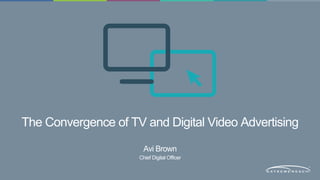 The Convergence of TV and Digital Video Advertising 
Avi Brown 
Chief Digital Officer 
 
