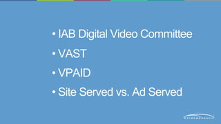 • IAB Digital Video Committee 
• VAST 
• VPAID 
• Site Served vs. Ad Served 
 