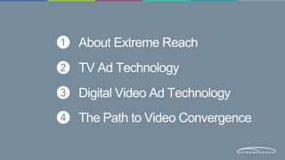 About Extreme Reach 
TV Ad Technology 
Digital Video Ad Technology 
The Path to Video Convergence 
 