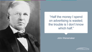 “Half the money I spend 
on advertising is wasted; 
the trouble is I don’t know 
which half.” 
John Wanamaker 
 