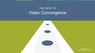 THE PATH TO 
Video Convergence 
 