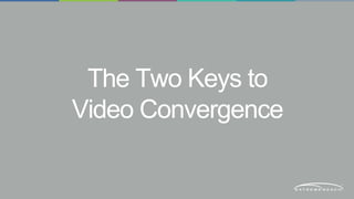 The Two Keys to 
Video Convergence 
 