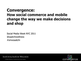 Convergence:
How social commerce and mobile
change the way we make decisions
and shop

Social Media Week NYC 2011
@saatchiwellness
#smwsaatchi
 