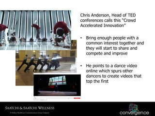 Chris Anderson, Head of TED
conferences calls this ―Crowd
Accelerated Innovation‖

• Bring enough people with a
  common i...