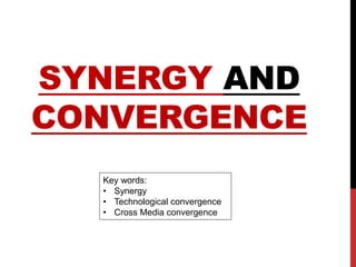 SYNERGY AND
CONVERGENCE
Key words:
• Synergy
• Technological convergence
• Cross Media convergence
 