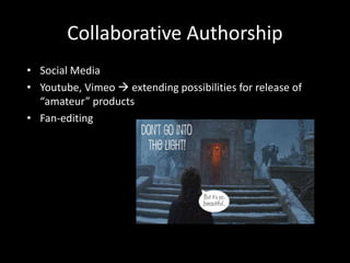 Collaborative Authorship 
• Social Media 
• Youtube, Vimeo  extending possibilities for release of 
“amateur” products 
• Fan-editing 
 