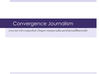 ​Convergence Journalism
กระบวนการทํางานของนักข่าวในยุคการหลอมรวมสื่อ และจริยธรรมที่พึงตระหนัก	

 