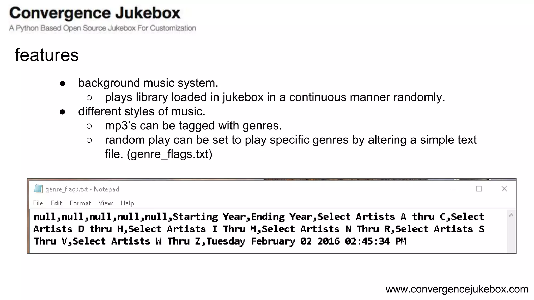www.convergencejukebox.com
● background music system.
○ plays library loaded in jukebox in a continuous manner randomly.
● different styles of music.
○ mp3’s can be tagged with genres.
○ random play can be set to play specific genres by altering a simple text
file. (genre_flags.txt)
features
 
