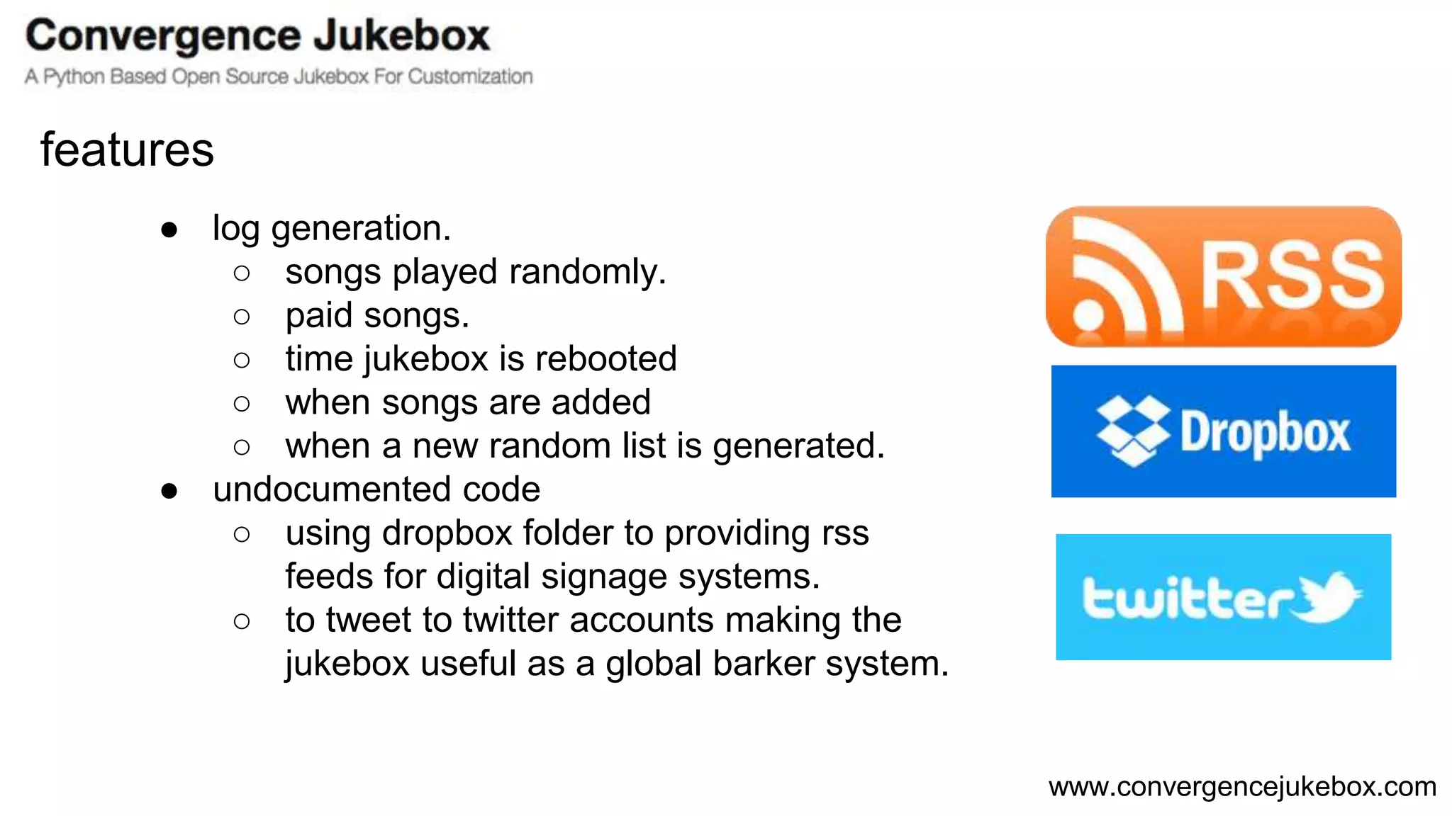 www.convergencejukebox.com
● log generation.
○ songs played randomly.
○ paid songs.
○ time jukebox is rebooted
○ when songs are added
○ when a new random list is generated.
● undocumented code
○ using dropbox folder to providing rss
feeds for digital signage systems.
○ to tweet to twitter accounts making the
jukebox useful as a global barker system.
features
 