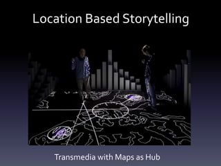 Location Based Storytelling
Transmedia with Maps as Hub
 