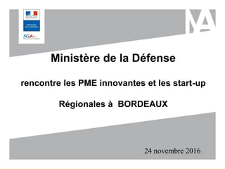 Ministère de la Défense
rencontre les PME innovantes et les start-up
Régionales à BORDEAUX
24 novembre 2016
 