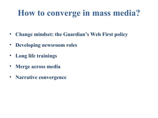 How to converge in mass media?
• Change mindset: the Guardian’s Web First policy
• Developing newsroom roles
• Long life trainings
• Merge across media
• Narrative convergence

 