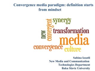 Convergence media paradigm: definition starts
from mindset

Sabina Izzatli
New Media and Communication
Technologies Department
Baku Slavic University

 