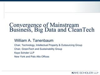 Convergence of Mainstream
Business, Big Data and CleanTech
 William A. Tanenbaum
 Chair, Technology, Intellectual Property & Outsourcing Group
 Chair, GreenTech and Sustainability Group
 Kaye Scholer LLP
 New York and Palo Alto Offices
 
