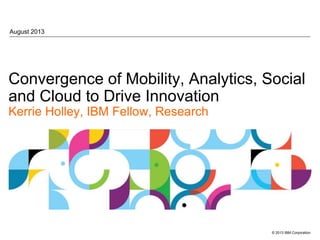 © 2013 IBM Corporation
Convergence of Mobility, Analytics, Social
and Cloud to Drive Innovation
Kerrie Holley, IBM Fellow, Research
August 2013
 