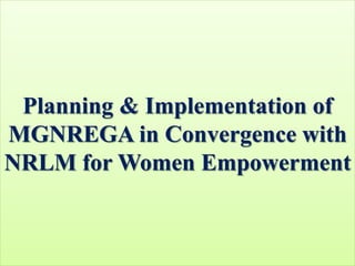 Planning & Implementation of
MGNREGA in Convergence with
NRLM for Women Empowerment
 
