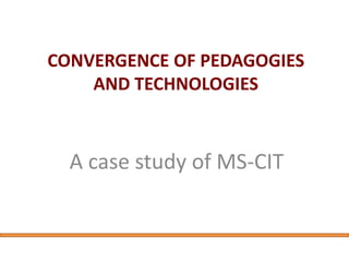 CONVERGENCE OF PEDAGOGIES
AND TECHNOLOGIES
A case study of MS-CIT
 