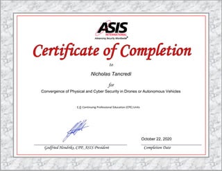 to
for
Continuing Professional Education (CPE) Units
Godfried Hendriks, CPP, ASIS President Completion Date
1.0
Convergence of Physical and Cyber Security in Drones or Autonomous Vehicles
Nicholas Tancredi
October 22, 2020
 