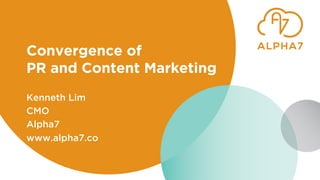 Convergence of
PR and Content Marketing
Kenneth Lim
CMO
Alpha7
www.alpha7.co
 