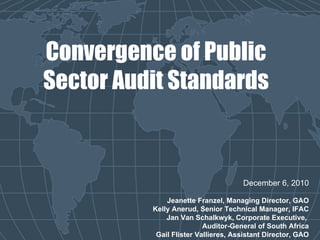 Convergence of Public Sector Audit Standards December 6, 2010 Jeanette Franzel, Managing Director, GAO Kelly Anerud, Senior Technical Manager, IFAC Jan Van Schalkwyk, Corporate Executive,  Auditor-General of South Africa Gail Flister Vallieres, Assistant Director, GAO 