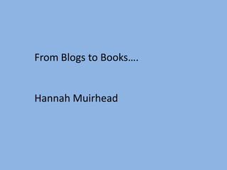 From Blogs to Books…. Hannah Muirhead 