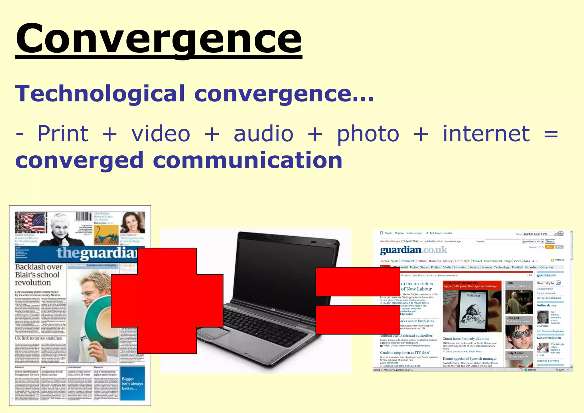 Convergence
Technological convergence…

- Print + video + audio + photo + internet =
converged communication

 