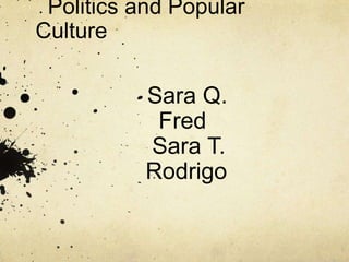Politics and Popular
Culture

           Sara Q.
            Fred
           Sara T.
           Rodrigo
 