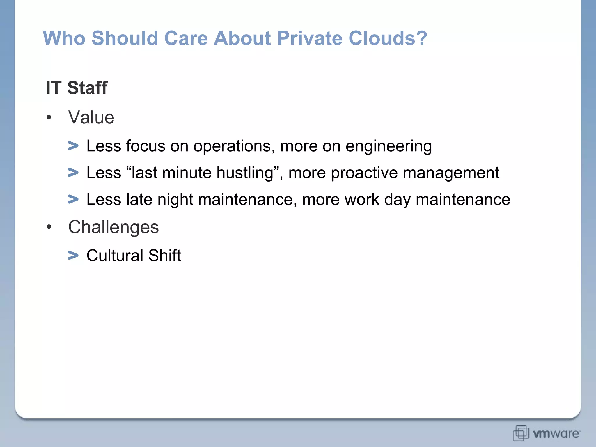 Who Should Care About Private Clouds? IT Staff Value Less focus on operations, more on engineering Less “last minute hustling”, more proactive management Less late night maintenance, more work day maintenance Challenges Cultural Shift 