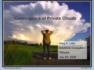 Convergence of Private Clouds Greg A. Lato Solutions Consultant VMware July 28, 2008 (Photo by Moonjazz @ Flickr) 