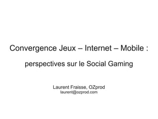 Convergence Jeux – Internet – Mobile :
    perspectives sur le Social Gaming


            Laurent Fraisse, OZprod
               laurent@ozprod.com
 