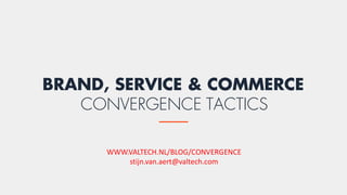 BRAND, SERVICE & COMMERCE
CONVERGENCE TACTICS
WWW.VALTECH.NL/BLOG/CONVERGENCE
stijn.van.aert@valtech.com
 