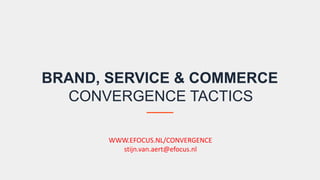 BRAND, SERVICE & COMMERCE
CONVERGENCE TACTICS
WWW.EFOCUS.NL/CONVERGENCE
stijn.van.aert@efocus.nl
 