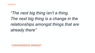“The next big thing isn’t a thing.
The next big thing is a change in the
relationships amongst things that are
already there”
CONVERGENCE MINDSET
 