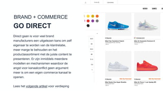 Direct gaan is voor veel brand manufacturers
een uitgelezen kans om zelf eigenaar te
worden van de klantrelatie, meer marge te
behouden en het productassortiment met de
juiste content te presenteren. Er zijn inmiddels
meerdere modellen en mechanismen
waardoor de angst voor kanaalconflict geen
argument meer is om een eigen commerce
kanaal te openen.
Lees het volgende artikel voor verdieping
GO DIRECT
BRAND + COMMERCE
 