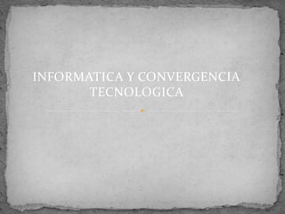 INFORMATICA Y CONVERGENCIA
       TECNOLOGICA
 