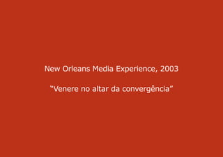 New Orleans Media Experience, 2003
“Venere no altar da convergência”
 