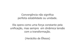 Convergência não significa
perfeita estabilidade ou unidade.
Ela opera como uma força constante pela
unificação, mas sempre em dinâmica tensão
com a transformação.
(Heráclito de Éfesos)
 