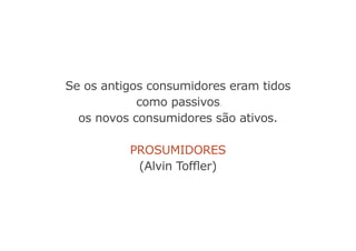 Se os antigos consumidores eram tidos
como passivos
os novos consumidores são ativos.
prosumidores
(Alvin Toffler)
 
