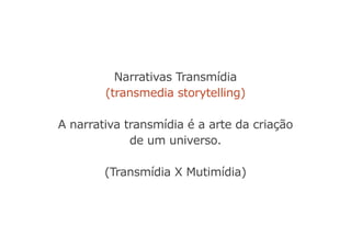 Narrativas Transmídia
(transmedia storytelling)
A narrativa transmídia é a arte da criação
de um universo.
(Transmídia X Mutimídia)
 