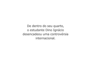 De dentro do seu quarto,
o estudante Dino Ignácio
desencadeou uma controvérsia
internacional.
 