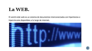 El world wide web es un sistema de documentos interconectados con hipertextos o
hipervínculos disponibles a lo largo de internet.
 