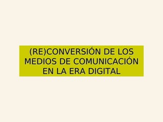 (RE)CONVERSIÓN DE LOS MEDIOS DE COMUNICACIÓN EN LA ERA DIGITAL 