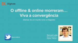 O offline & online morreram…
Viva a convergência
dilemas de um mundo novo e integrado
@samuelleite
Samuel Leite
Sócio Presidente
Digitale / Attitude
 