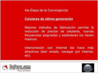 4ta Etapa de la Convergencia: Celulares de última generación Mejores métodos de fabricación permite la reducción de precios de celulares, nuevas frecuencias asignadas y estándares los hacen masivos. Interconexión con Internet los hace más atractivos (leer emails, navegar por internet, etc) 
