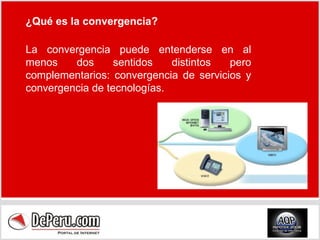 ¿Qué es la convergencia?   La convergencia puede entenderse en al menos dos sentidos distintos pero complementarios: convergencia de servicios y convergencia de tecnologías.  