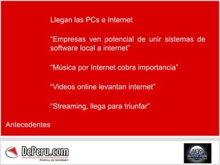 Llegan las PCs e Internet “ Empresas ven potencial de unir sistemas de software local a internet” “ Música por Internet cobra importancia” “ Videos online levantan internet” “ Streaming, llega para triunfar” Antecedentes 