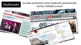 La radio evoluciona como medio de comunicación
Multimedia                escrito, hablado y visual
 