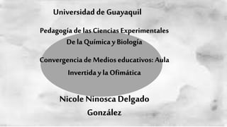 Universidad de Guayaquil
Pedagogía delas Ciencias Experimentales
Dela Química y Biología
Convergencia de Medios educativos: Aula
Invertida y la Ofimática
Nicole Ninosca Delgado
González
 