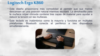 Logitech Ergo K860
• Este diseño proporciona más comodidad al permitir que sus manos
descansen en una posición natural mie...